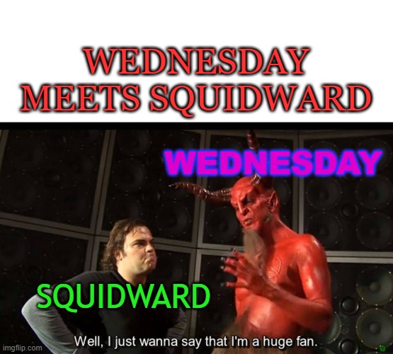 What if Wednesday and Squidward would meet each other? | WEDNESDAY MEETS SQUIDWARD; WEDNESDAY; SQUIDWARD | image tagged in huge fan | made w/ Imgflip meme maker