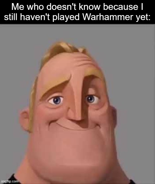 Happy Mr. Incredible | Me who doesn't know because I
still haven't played Warhammer yet: | image tagged in happy mr incredible | made w/ Imgflip meme maker