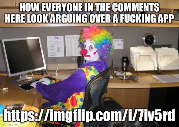 clown computer | HOW EVERYONE IN THE COMMENTS HERE LOOK ARGUING OVER A FUCKING APP; https://imgflip.com/i/7iv5rd | image tagged in clown computer | made w/ Imgflip meme maker