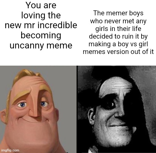 The boy vs girl memes are everywhere. There is no escape. | You are loving the new mr incredible becoming uncanny meme; The memer boys who never met any girls in their life decided to ruin it by making a boy vs girl memes version out of it | image tagged in mr incredible uncanny,memes,girls vs boys | made w/ Imgflip meme maker