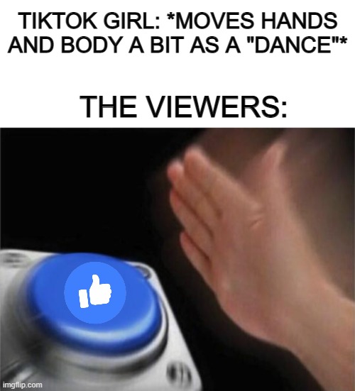 Why tho XD | TIKTOK GIRL: *MOVES HANDS AND BODY A BIT AS A "DANCE"*; THE VIEWERS: | image tagged in blank white template,memes,blank nut button | made w/ Imgflip meme maker