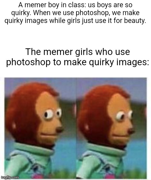 No title | A memer boy in class: us boys are so quirky. When we use photoshop, we make quirky images while girls just use it for beauty. The memer girls who use photoshop to make quirky images: | image tagged in side eye teddy,girls vs boys,memes | made w/ Imgflip meme maker