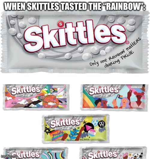 Homosexual Skittles. The thing you knew you never needed. | WHEN SKITTLES TASTED THE “RAINBOW”: | image tagged in skittles,shittles,spittles,pride crap,homosexual skittles | made w/ Imgflip meme maker