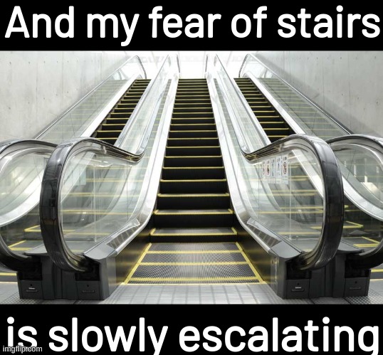 Escalator | And my fear of stairs; is slowly escalating | image tagged in escalator,memes,eyeroll,bad pun | made w/ Imgflip meme maker