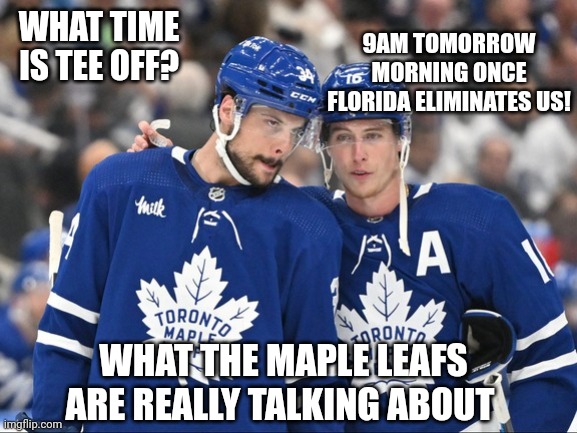 Maple Leafs Focus | 9AM TOMORROW MORNING ONCE FLORIDA ELIMINATES US! WHAT TIME IS TEE OFF? WHAT THE MAPLE LEAFS ARE REALLY TALKING ABOUT | image tagged in maple leafs focus | made w/ Imgflip meme maker