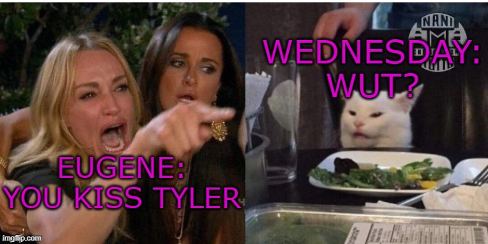 Eugene suffers | WEDNESDAY: WUT? EUGENE: YOU KISS TYLER | image tagged in white cat table | made w/ Imgflip meme maker