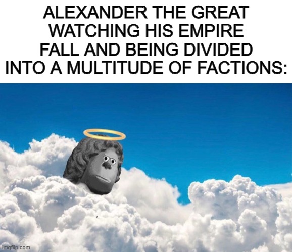 "All these years of growing my empire, wasted..." | ALEXANDER THE GREAT WATCHING HIS EMPIRE FALL AND BEING DIVIDED INTO A MULTITUDE OF FACTIONS: | image tagged in blank white template | made w/ Imgflip meme maker