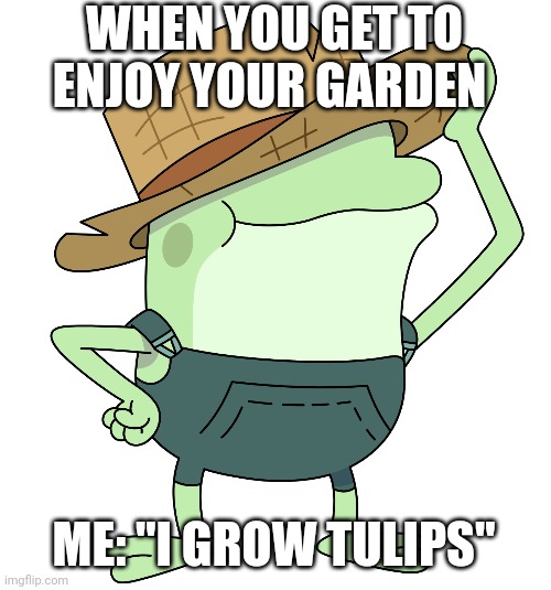 I grow tulips | WHEN YOU GET TO ENJOY YOUR GARDEN; ME: "I GROW TULIPS" | image tagged in i grow tulips | made w/ Imgflip meme maker