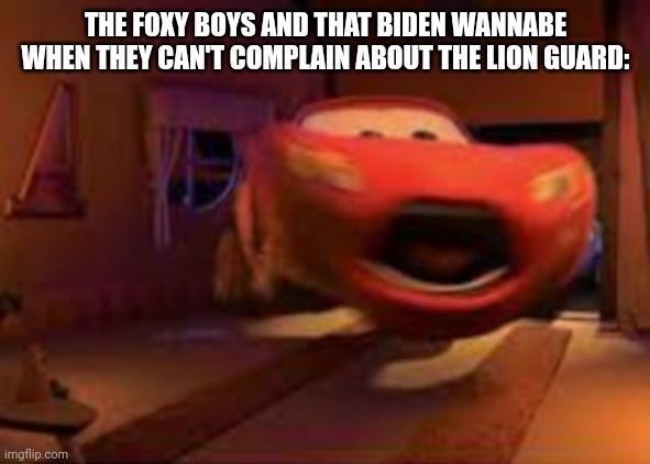 Hehehehe | THE FOXY BOYS AND THAT BIDEN WANNABE WHEN THEY CAN'T COMPLAIN ABOUT THE LION GUARD: | image tagged in lightning mcqueen spook | made w/ Imgflip meme maker