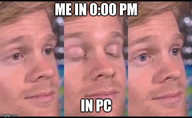 Blinking guy | ME IN 0:00 PM; IN PC | image tagged in blinking guy | made w/ Imgflip meme maker