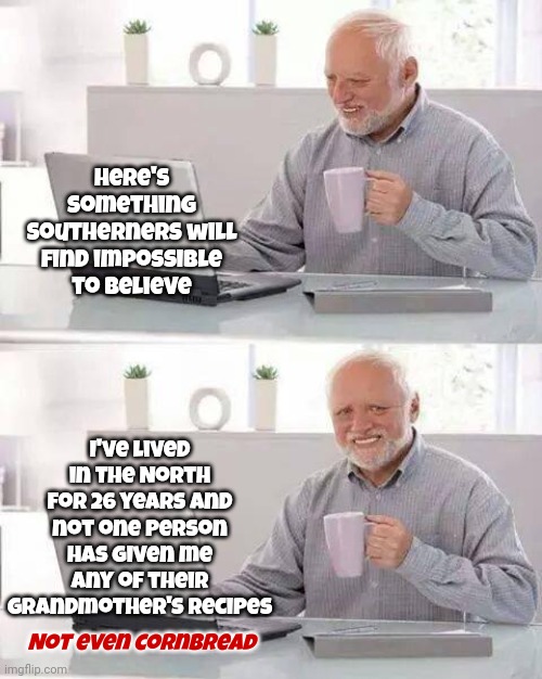 Yankees | Here's something Southerners will find impossible to believe; I've lived in the North for 26 years and not one person has given me any of their grandmother's recipes; Not even cornbread | image tagged in memes,hide the pain harold,yankees,northerners,southerners,weird stuff | made w/ Imgflip meme maker