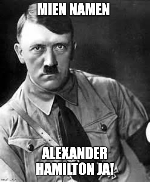 Adolf Hitler | MIEN NAMEN ALEXANDER HAMILTON JA! | image tagged in adolf hitler | made w/ Imgflip meme maker