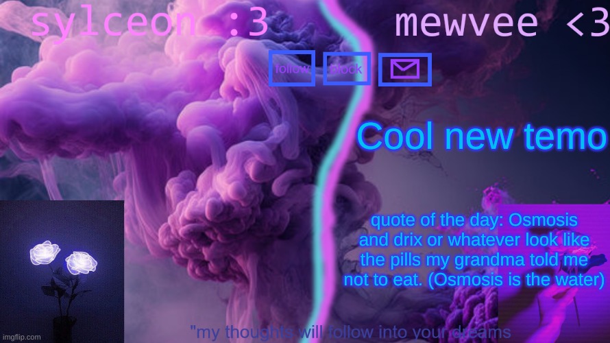 mewvee and sylc shared temp uwu | Cool new temo; quote of the day: Osmosis and drix or whatever look like the pills my grandma told me not to eat. (Osmosis is the water) | image tagged in mewvee and sylc shared temp uwu | made w/ Imgflip meme maker