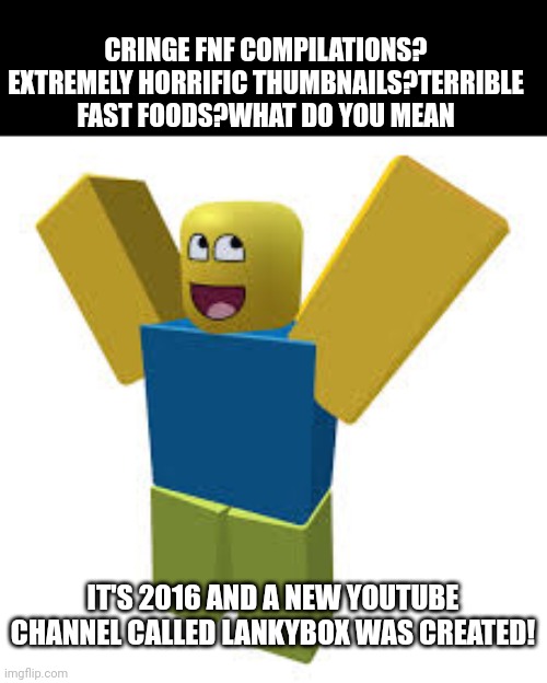 We didn't know what this innocent channel would become... | CRINGE FNF COMPILATIONS? EXTREMELY HORRIFIC THUMBNAILS?TERRIBLE FAST FOODS?WHAT DO YOU MEAN; IT'S 2016 AND A NEW YOUTUBE CHANNEL CALLED LANKYBOX WAS CREATED! | image tagged in roblox meme | made w/ Imgflip meme maker