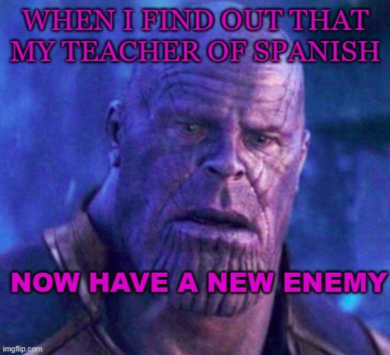 wait... serious? | WHEN I FIND OUT THAT MY TEACHER OF SPANISH; NOW HAVE A NEW ENEMY | image tagged in thanos,spanish | made w/ Imgflip meme maker