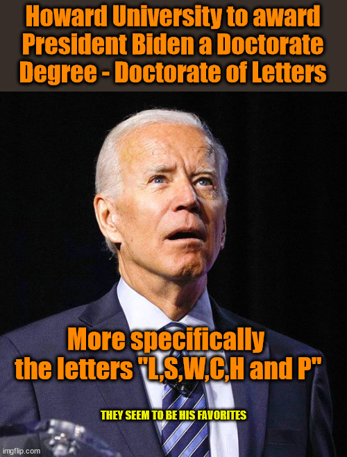 Joe Biden | Howard University to award President Biden a Doctorate Degree - Doctorate of Letters; More specifically 
the letters "L,S,W,C,H and P"; THEY SEEM TO BE HIS FAVORITES | image tagged in joe biden,doctorate,honorary degree | made w/ Imgflip meme maker