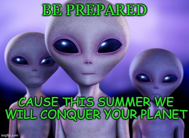 aliens will conquer our planet? | BE PREPARED; CAUSE THIS SUMMER WE WILL CONQUER YOUR PLANET | image tagged in aliens | made w/ Imgflip meme maker