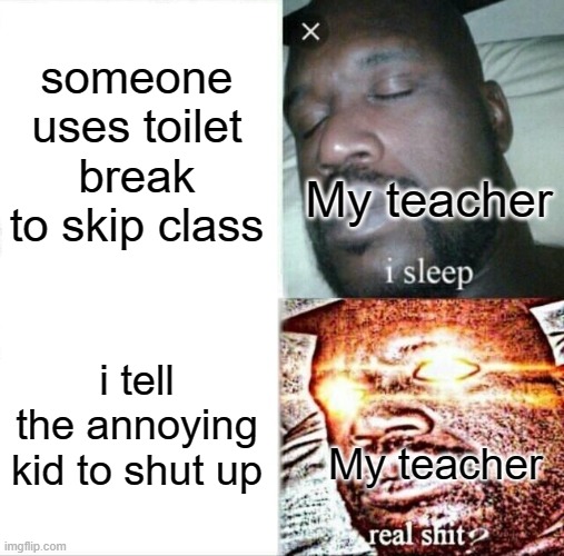 story in the comment | someone uses toilet break to skip class; My teacher; i tell the annoying kid to shut up; My teacher | image tagged in memes,sleeping shaq | made w/ Imgflip meme maker