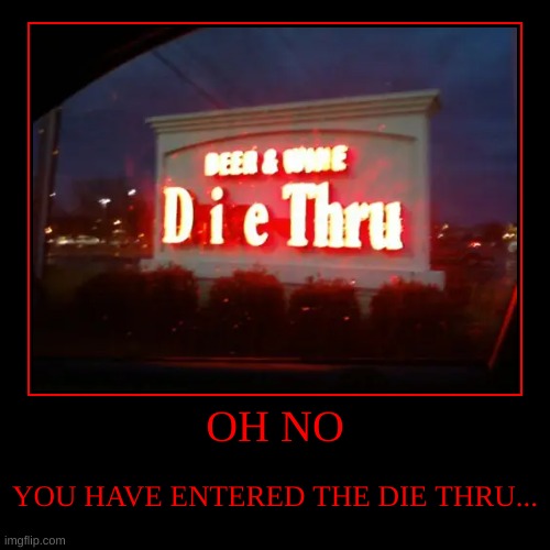 OH NO | YOU HAVE ENTERED THE DIE THRU... | image tagged in funny,demotivationals,die,drive thru | made w/ Imgflip demotivational maker