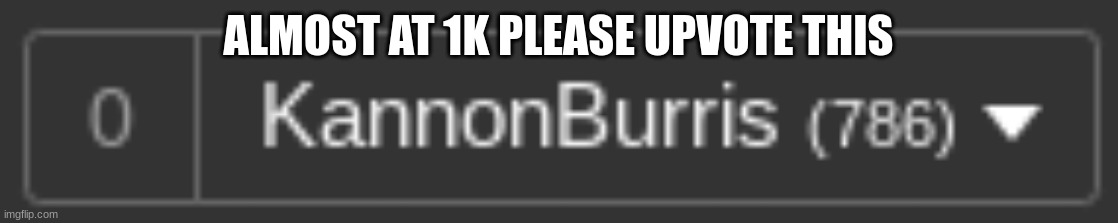 ALMOST AT 1K PLEASE UPVOTE THIS | made w/ Imgflip meme maker