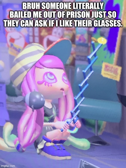 Anyways I said yeah. I ain’t going back to prison. | BRUH SOMEONE LITERALLY BAILED ME OUT OF PRISON JUST SO THEY CAN ASK IF I LIKE THEIR GLASSES. | image tagged in splatoon,memes | made w/ Imgflip meme maker
