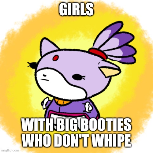 Blaze | GIRLS; WITH BIG BOOTIES WHO DON'T WHIPE | image tagged in blaze | made w/ Imgflip meme maker