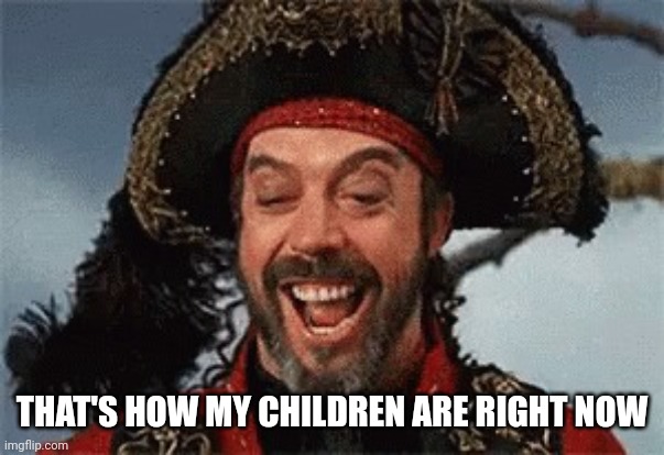 TIM CURRY PIRATE | THAT'S HOW MY CHILDREN ARE RIGHT NOW | image tagged in tim curry pirate | made w/ Imgflip meme maker