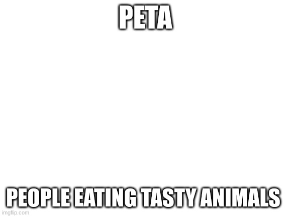 Blank White Template | PETA; PEOPLE EATING TASTY ANIMALS | image tagged in blank white template | made w/ Imgflip meme maker