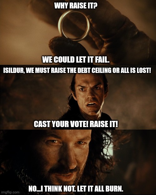 When the debt ceiling show gets a little too real | WHY RAISE IT? WE COULD LET IT FAIL. ISILDUR, WE MUST RAISE THE DEBT CEILING OR ALL IS LOST! CAST YOUR VOTE! RAISE IT! NO...I THINK NOT. LET IT ALL BURN. | image tagged in cast it into the fire,united states | made w/ Imgflip meme maker