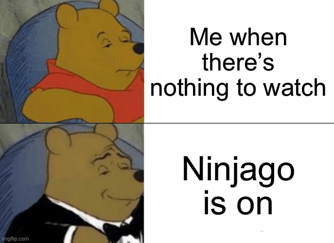 Yes thank you very much | Me when there’s nothing to watch; Ninjago is on | image tagged in memes,tuxedo winnie the pooh | made w/ Imgflip meme maker