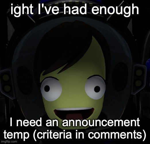 Happy kerbal | ight I've had enough; I need an announcement temp (criteria in comments) | image tagged in happy kerbal | made w/ Imgflip meme maker