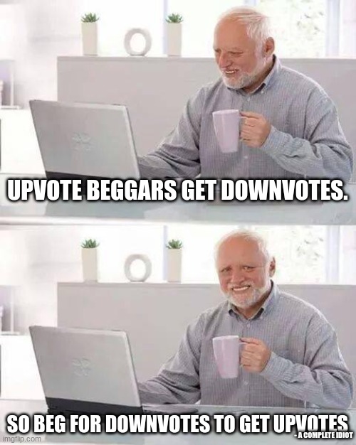 HMMMM | UPVOTE BEGGARS GET DOWNVOTES. SO BEG FOR DOWNVOTES TO GET UPVOTES; - A COMPLETE IDIOT | image tagged in memes,hide the pain harold,upvote begging | made w/ Imgflip meme maker