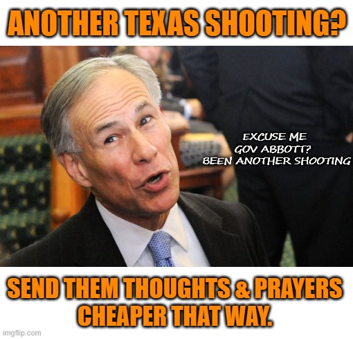 See no evil | ANOTHER TEXAS SHOOTING? EXCUSE ME GOV ABBOTT? 

 BEEN ANOTHER SHOOTING; SEND THEM THOUGHTS & PRAYERS
CHEAPER THAT WAY. | image tagged in texas,governor,hide,thoughts and prayers,politics | made w/ Imgflip meme maker