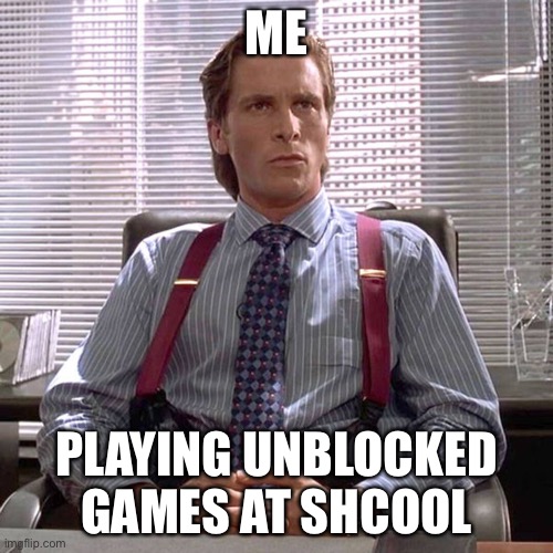 American Psycho - Sigma Male Desk | ME; PLAYING UNBLOCKED GAMES AT SHCOOL | image tagged in american psycho - sigma male desk | made w/ Imgflip meme maker