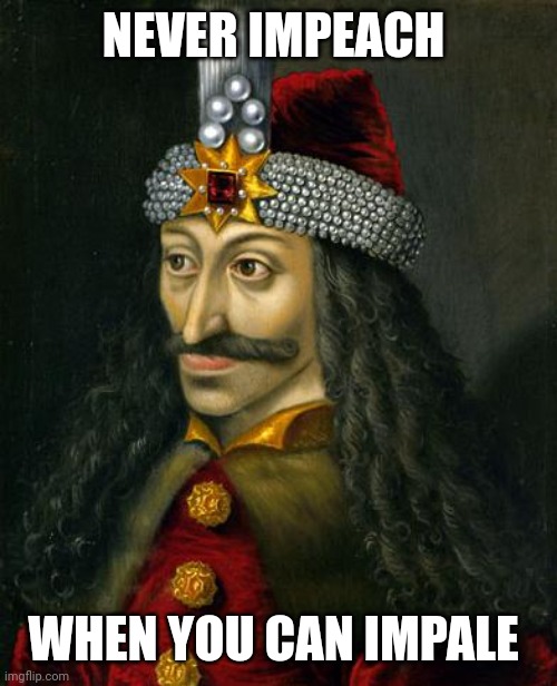 VLAD THE IMPALER | NEVER IMPEACH WHEN YOU CAN IMPALE | image tagged in vlad the impaler | made w/ Imgflip meme maker