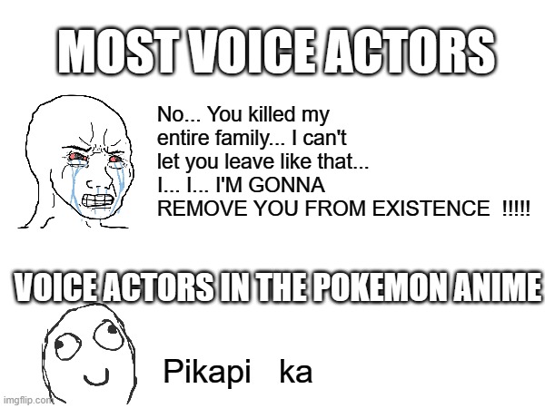 MOST VOICE ACTORS; No... You killed my entire family... I can't let you leave like that... I... I... I'M GONNA REMOVE YOU FROM EXISTENCE  !!!!! VOICE ACTORS IN THE POKEMON ANIME; Pikapi   ka | made w/ Imgflip meme maker