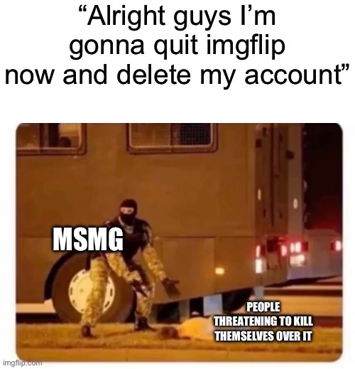 Old MSMG be like | “Alright guys I’m gonna quit imgflip now and delete my account”; MSMG; PEOPLE THREATENING TO KILL THEMSELVES OVER IT | made w/ Imgflip meme maker