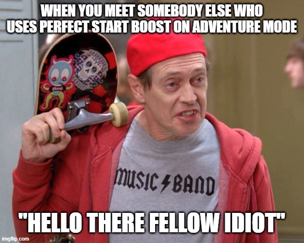 perfect start boost on adventure mode (hcr2) | WHEN YOU MEET SOMEBODY ELSE WHO USES PERFECT START BOOST ON ADVENTURE MODE; "HELLO THERE FELLOW IDIOT" | image tagged in steve buscemi fellow kids | made w/ Imgflip meme maker