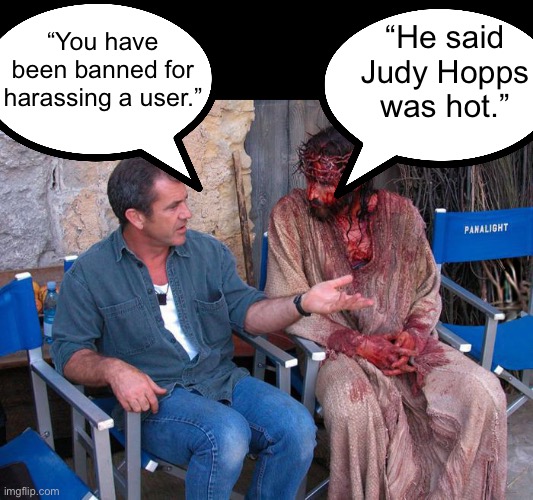 Mel Gibson and Jesus Christ | “He said Judy Hopps was hot.”; “You have been banned for harassing a user.” | image tagged in mel gibson and jesus christ | made w/ Imgflip meme maker