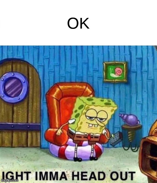 Spongebob Ight Imma Head Out Meme | OK | image tagged in memes,spongebob ight imma head out | made w/ Imgflip meme maker