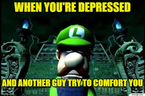 thanks dude, but i want to stay alone | WHEN YOU'RE DEPRESSED; AND ANOTHER GUY TRY TO COMFORT YOU | image tagged in depressed luigi | made w/ Imgflip meme maker