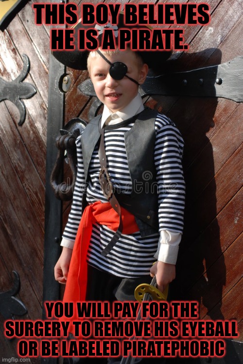 Stop being a bigot | THIS BOY BELIEVES HE IS A PIRATE. YOU WILL PAY FOR THE SURGERY TO REMOVE HIS EYEBALL OR BE LABELED PIRATEPHOBIC | image tagged in stop,being,piratephobic | made w/ Imgflip meme maker