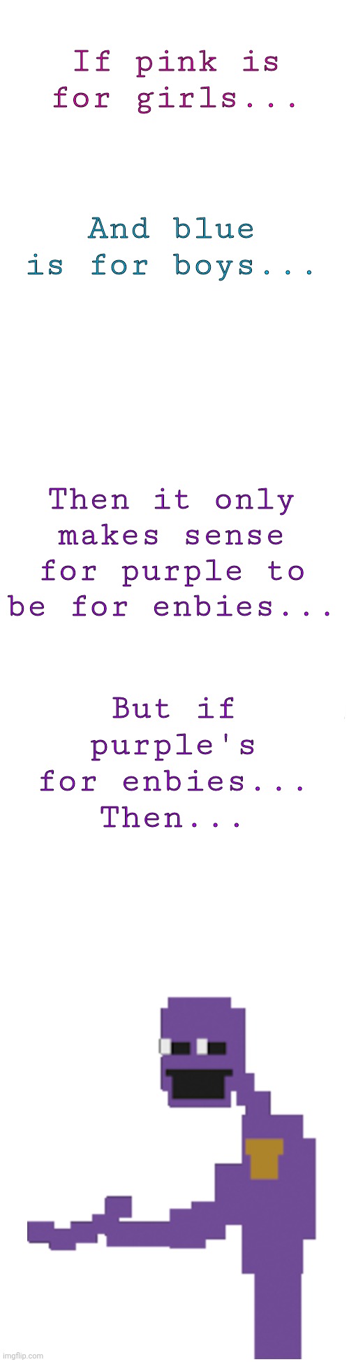 I don't even know | If pink is for girls... And blue is for boys... Then it only makes sense for purple to be for enbies... But if purple's for enbies...
Then... | image tagged in long blank white | made w/ Imgflip meme maker