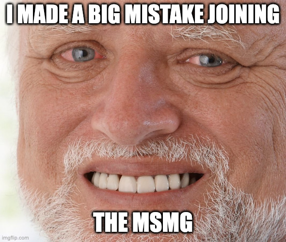 Hide the Pain Harold | I MADE A BIG MISTAKE JOINING; THE MSMG | image tagged in hide the pain harold | made w/ Imgflip meme maker