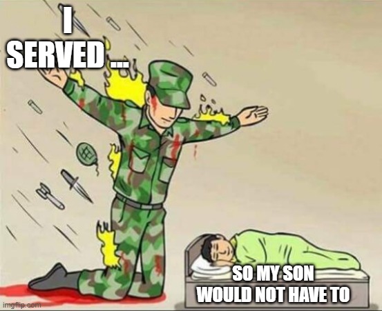 I served.... | I SERVED ... SO MY SON WOULD NOT HAVE TO | image tagged in soldier protecting sleeping child | made w/ Imgflip meme maker