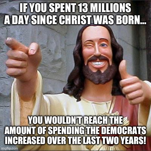Democrats and jesus | IF YOU SPENT 13 MILLIONS A DAY SINCE CHRIST WAS BORN…; YOU WOULDN’T REACH THE AMOUNT OF SPENDING THE DEMOCRATS INCREASED OVER THE LAST TWO YEARS! | image tagged in memes,buddy christ,funny | made w/ Imgflip meme maker