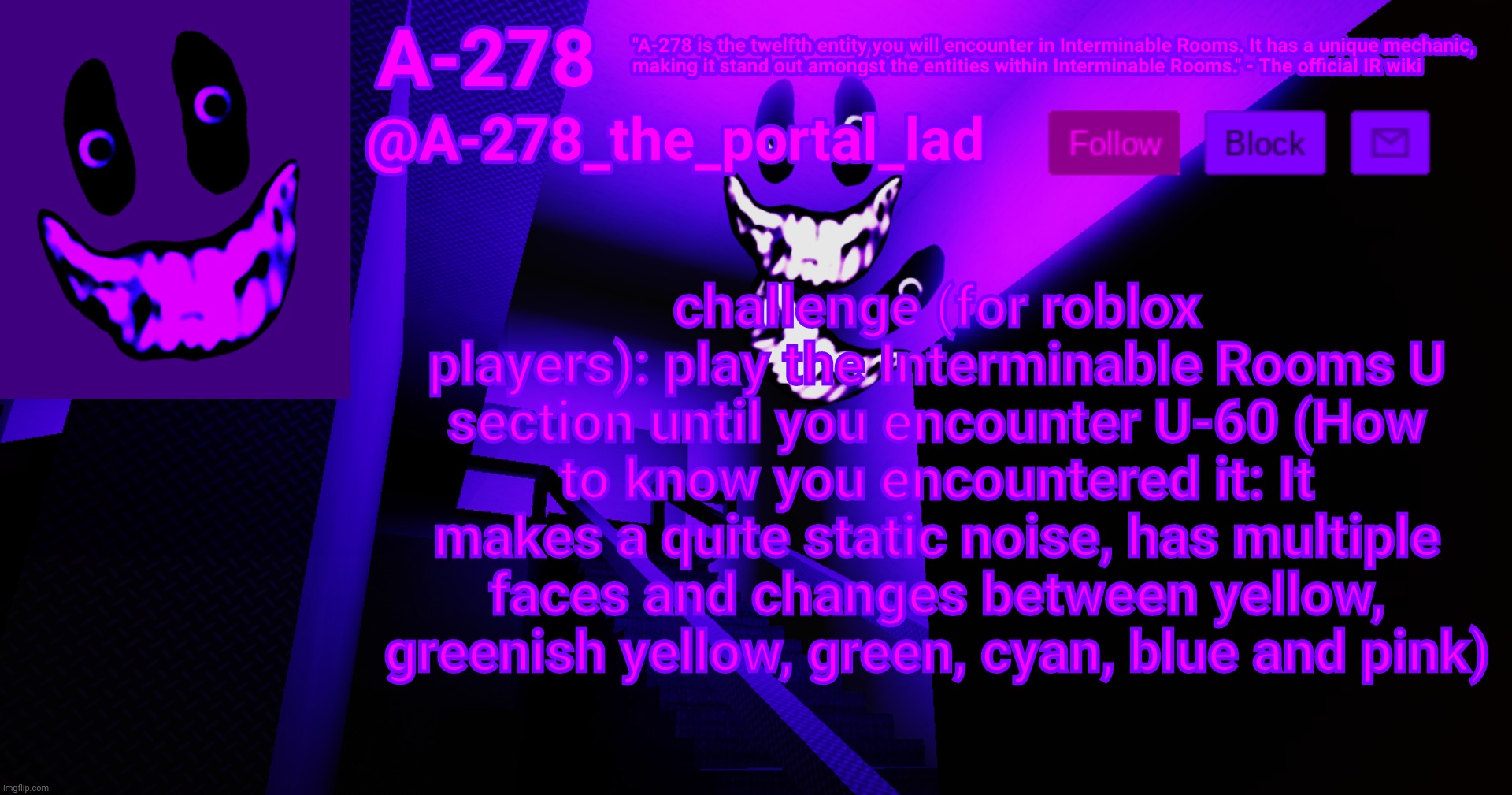 А-278's аnnоunсеmеnt | challenge (for roblox players): play the Interminable Rooms U section until you encounter U-60 (How to know you encountered it: It makes a quite static noise, has multiple faces and changes between yellow, greenish yellow, green, cyan, blue and pink) | made w/ Imgflip meme maker