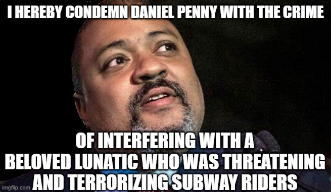 Manhattan D.A. Alvin Bragg | I HEREBY CONDEMN DANIEL PENNY WITH THE CRIME; OF INTERFERING WITH A BELOVED LUNATIC WHO WAS THREATENING AND TERRORIZING SUBWAY RIDERS | image tagged in manhattan d a alvin bragg | made w/ Imgflip meme maker