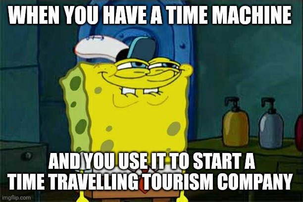 Time tourism | WHEN YOU HAVE A TIME MACHINE; AND YOU USE IT TO START A TIME TRAVELLING TOURISM COMPANY | image tagged in memes,don't you squidward | made w/ Imgflip meme maker