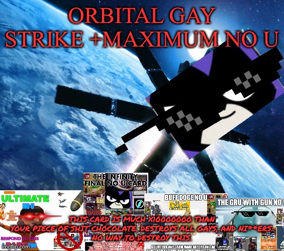 Strongest no u card ever made | ORBITAL GAY STRIKE +MAXIMUM NO U; THIS CARD IS MUCH X10000000 THAN YOUR PIECE OF SHIT CHOCOLATE. DESTROYS ALL GAYS, AND NI**ERS.
NO WAY TO DESTROY THIS. | image tagged in orbital strike | made w/ Imgflip meme maker